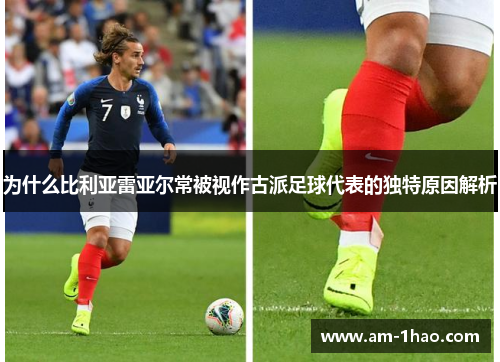为什么比利亚雷亚尔常被视作古派足球代表的独特原因解析 为什么比利亚雷亚尔常被视作古派足球代表的独特原因解析