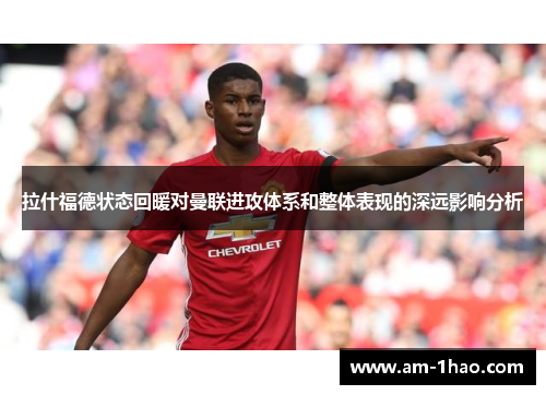 拉什福德状态回暖对曼联进攻体系和整体表现的深远影响分析