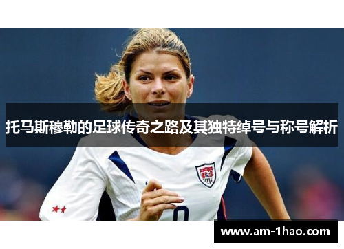 托马斯穆勒的足球传奇之路及其独特绰号与称号解析
