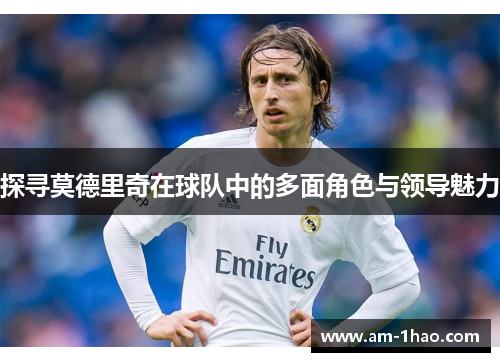 探寻莫德里奇在球队中的多面角色与领导魅力 探寻莫德里奇在球队中的多面角色与领导魅力