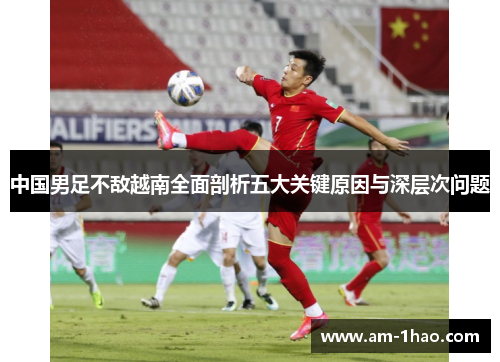 中国男足不敌越南全面剖析五大关键原因与深层次问题 中国男足不敌越南全面剖析五大关键原因与深层次问题
