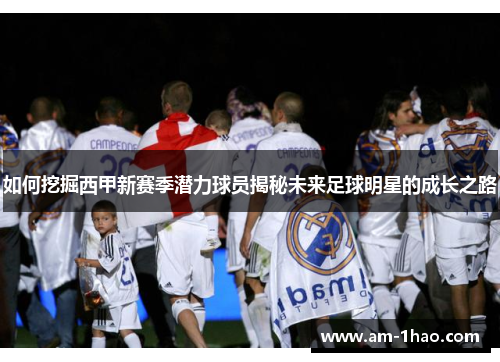 如何挖掘西甲新赛季潜力球员揭秘未来足球明星的成长之路