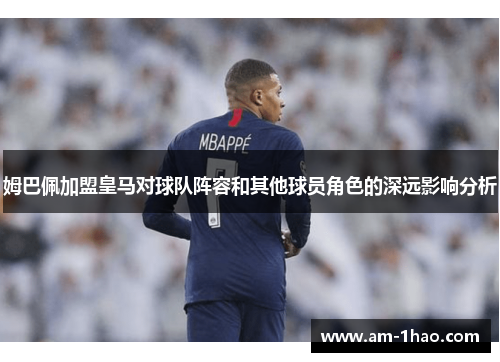 姆巴佩加盟皇马对球队阵容和其他球员角色的深远影响分析