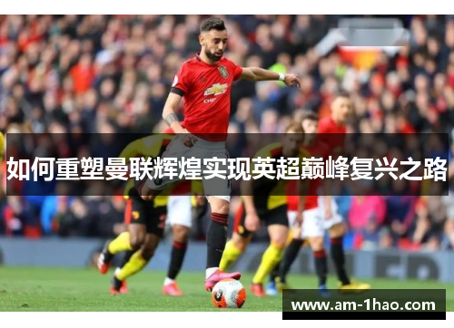 如何重塑曼联辉煌实现英超巅峰复兴之路 如何重塑曼联辉煌实现英超巅峰复兴之路