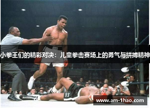 小拳王们的精彩对决:儿童拳击赛场上的勇气与拼搏精神 小拳王们的精彩对决:儿童拳击赛场上的勇气与拼搏精神
