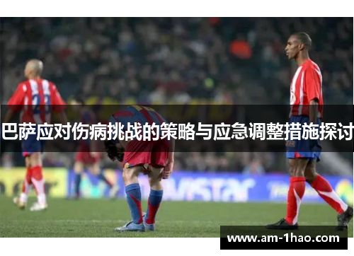 巴萨应对伤病挑战的策略与应急调整措施探讨