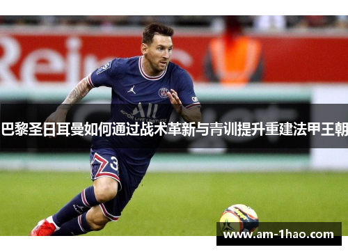 巴黎圣日耳曼如何通过战术革新与青训提升重建法甲王朝 巴黎圣日耳曼如何通过战术革新与青训提升重建法甲王朝