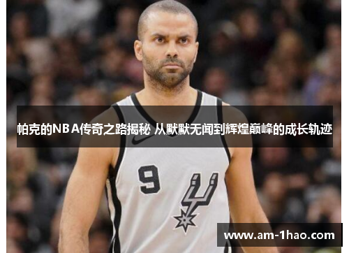 帕克的NBA传奇之路揭秘 从默默无闻到辉煌巅峰的成长轨迹 帕克的NBA传奇之路揭秘 从默默无闻到辉煌巅峰的成长轨迹