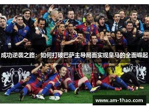 成功逆袭之路：如何打破巴萨主导局面实现皇马的全面崛起