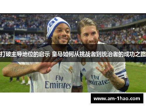 打破主导地位的启示 皇马如何从挑战者到统治者的成功之路