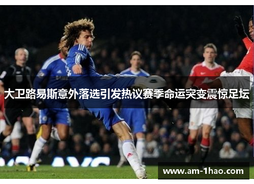 大卫路易斯意外落选引发热议赛季命运突变震惊足坛 大卫路易斯意外落选引发热议赛季命运突变震惊足坛