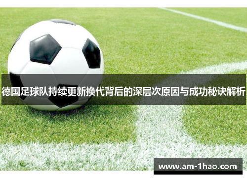 德国足球队持续更新换代背后的深层次原因与成功秘诀解析 德国足球队持续更新换代背后的深层次原因与成功秘诀解析