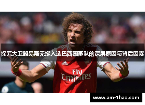 探究大卫路易斯无缘入选巴西国家队的深层原因与背后因素