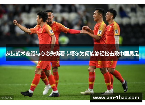 从技战术差距与心态失衡看卡塔尔为何能够轻松击败中国男足