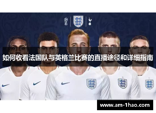 如何收看法国队与英格兰比赛的直播途径和详细指南 如何收看法国队与英格兰比赛的直播途径和详细指南