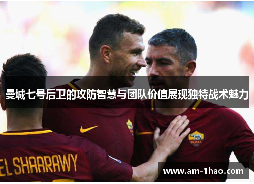 曼城七号后卫的攻防智慧与团队价值展现独特战术魅力 曼城七号后卫的攻防智慧与团队价值展现独特战术魅力