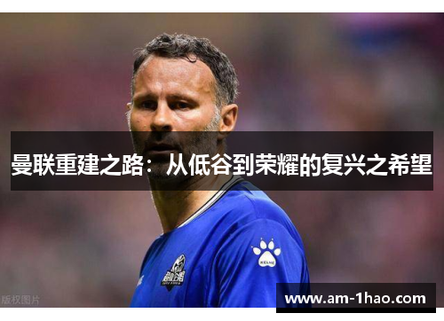 曼联重建之路:从低谷到荣耀的复兴之希望 曼联重建之路:从低谷到荣耀的复兴之希望