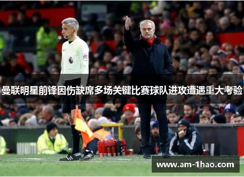 曼联明星前锋因伤缺席多场关键比赛球队进攻遭遇重大考验