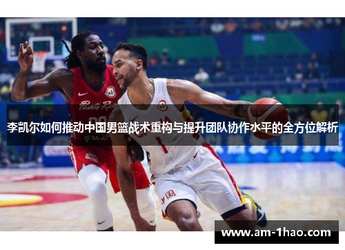 李凯尔如何推动中国男篮战术重构与提升团队协作水平的全方位解析 李凯尔如何推动中国男篮战术重构与提升团队协作水平的全方位解析