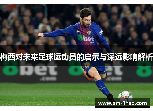 梅西对未来足球运动员的启示与深远影响解析 梅西对未来足球运动员的启示与深远影响解析