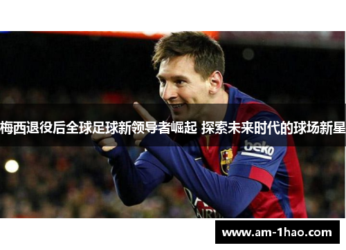 梅西退役后全球足球新领导者崛起 探索未来时代的球场新星