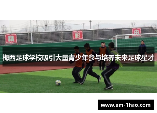 梅西足球学校吸引大量青少年参与培养未来足球星才