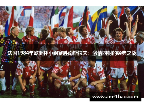 法国1984年欧洲杯小组赛胜南斯拉夫:激情四射的经典之战 法国1984年欧洲杯小组赛胜南斯拉夫:激情四射的经典之战
