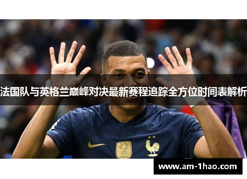 法国队与英格兰巅峰对决最新赛程追踪全方位时间表解析 法国队与英格兰巅峰对决最新赛程追踪全方位时间表解析