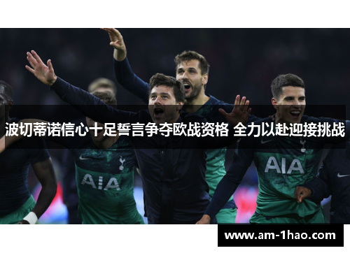 波切蒂诺信心十足誓言争夺欧战资格 全力以赴迎接挑战 波切蒂诺信心十足誓言争夺欧战资格 全力以赴迎接挑战