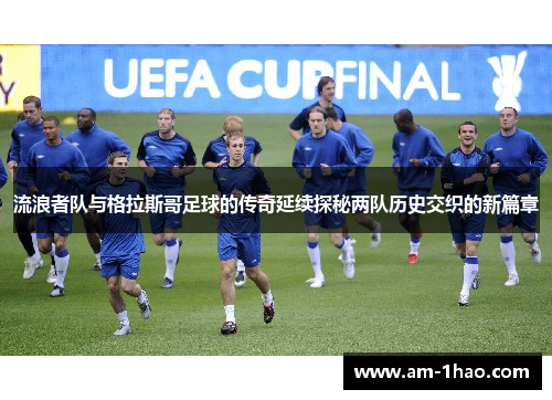 流浪者队与格拉斯哥足球的传奇延续探秘两队历史交织的新篇章 流浪者队与格拉斯哥足球的传奇延续探秘两队历史交织的新篇章