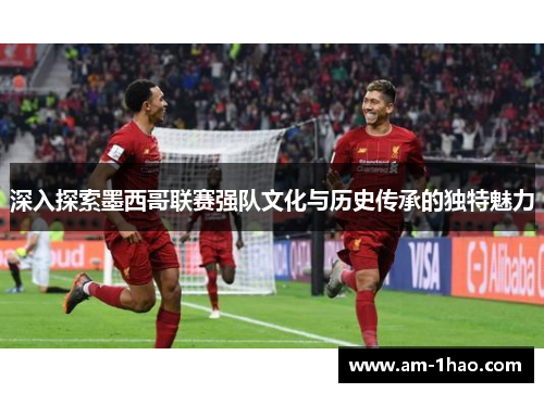 深入探索墨西哥联赛强队文化与历史传承的独特魅力