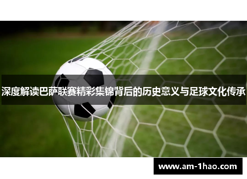 深度解读巴萨联赛精彩集锦背后的历史意义与足球文化传承 深度解读巴萨联赛精彩集锦背后的历史意义与足球文化传承