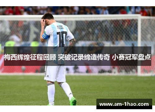 梅西辉煌征程回顾 突破记录缔造传奇 小赛冠军盘点 梅西辉煌征程回顾 突破记录缔造传奇 小赛冠军盘点