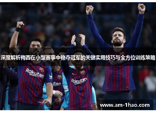 深度解析梅西在小型赛事中稳夺冠军的关键实用技巧与全方位训练策略 深度解析梅西在小型赛事中稳夺冠军的关键实用技巧与全方位训练策略