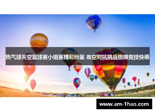 热气球天空篮球赛小组赛精彩纷呈 高空对抗挑战极限竞技快感