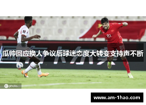 瓜帅回应换人争议后球迷态度大转变支持声不断 瓜帅回应换人争议后球迷态度大转变支持声不断