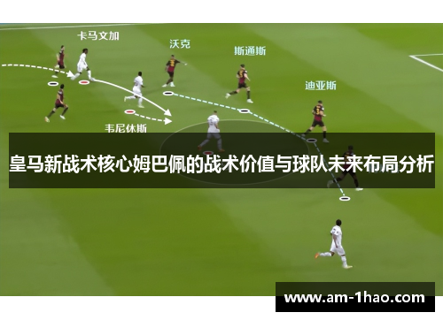 皇马新战术核心姆巴佩的战术价值与球队未来布局分析 皇马新战术核心姆巴佩的战术价值与球队未来布局分析