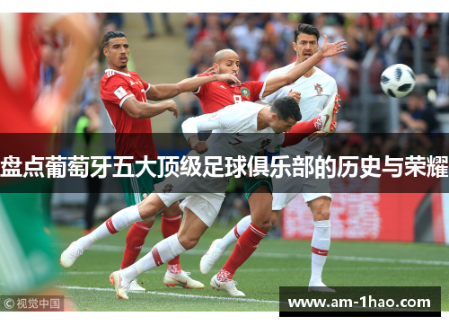盘点葡萄牙五大顶级足球俱乐部的历史与荣耀 盘点葡萄牙五大顶级足球俱乐部的历史与荣耀