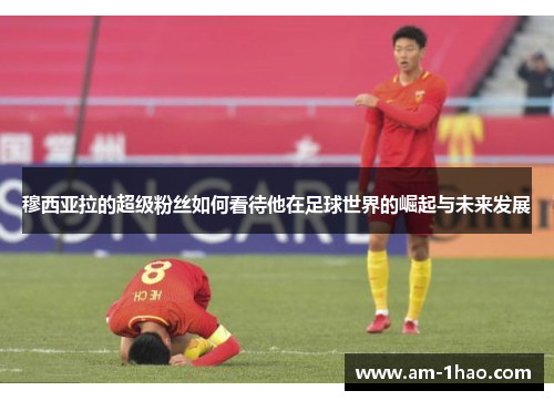 穆西亚拉的超级粉丝如何看待他在足球世界的崛起与未来发展 穆西亚拉的超级粉丝如何看待他在足球世界的崛起与未来发展