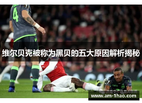 维尔贝克被称为黑贝的五大原因解析揭秘 维尔贝克被称为黑贝的五大原因解析揭秘