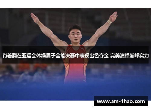 肖若腾在亚运会体操男子全能决赛中表现出色夺金 完美演绎巅峰实力