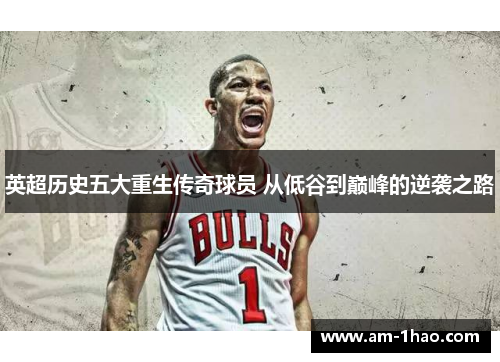 英超历史五大重生传奇球员 从低谷到巅峰的逆袭之路 英超历史五大重生传奇球员 从低谷到巅峰的逆袭之路