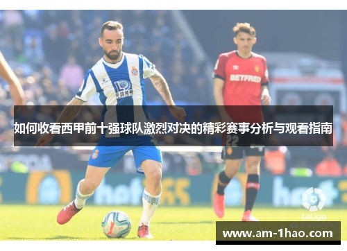 如何收看西甲前十强球队激烈对决的精彩赛事分析与观看指南