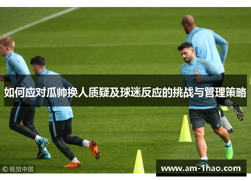 如何应对瓜帅换人质疑及球迷反应的挑战与管理策略 如何应对瓜帅换人质疑及球迷反应的挑战与管理策略