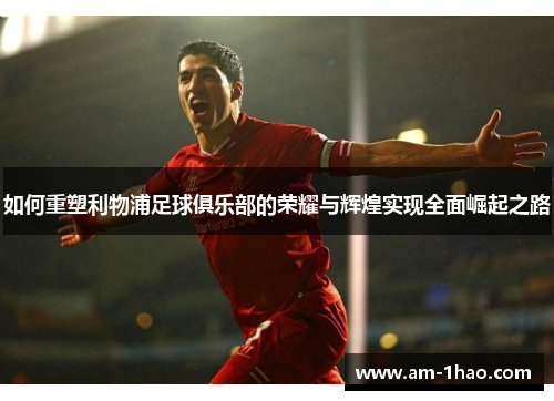 如何重塑利物浦足球俱乐部的荣耀与辉煌实现全面崛起之路