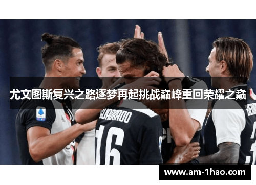 尤文图斯复兴之路逐梦再起挑战巅峰重回荣耀之巅