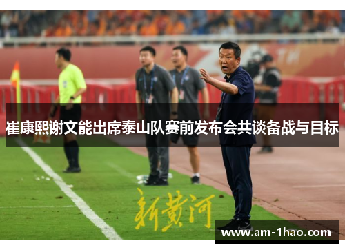 崔康熙谢文能出席泰山队赛前发布会共谈备战与目标