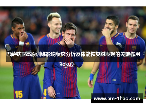 巴萨铁卫高原训练影响状态分析及体能恢复对表现的关键作用
