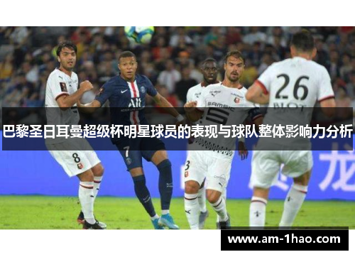 巴黎圣日耳曼超级杯明星球员的表现与球队整体影响力分析