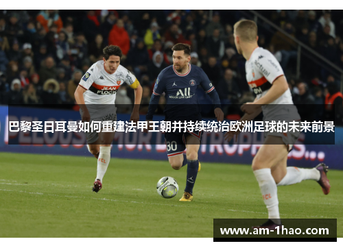 巴黎圣日耳曼如何重建法甲王朝并持续统治欧洲足球的未来前景